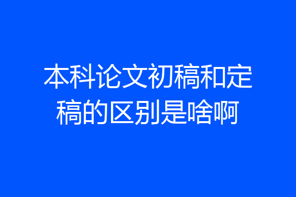 本科论文初稿和定稿的区别是啥啊