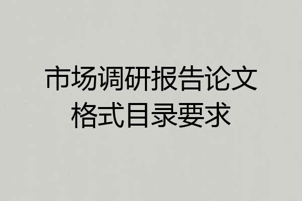 市场调研报告论文格式目录要求
