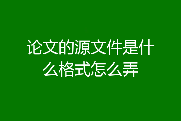 论文的源文件是什么格式怎么弄