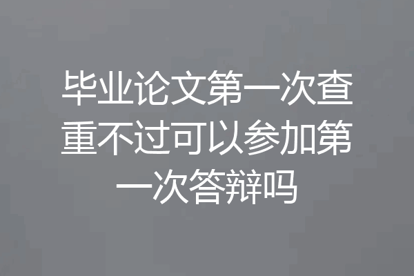 毕业论文第一次查重不过可以参加第一次答辩吗