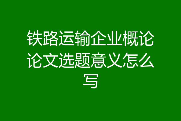 铁路运输企业概论论文选题意义怎么写