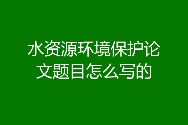 水资源环境保护论文题目怎么写的