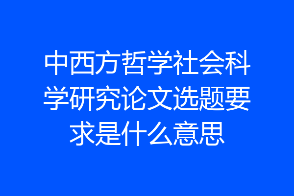 中西方哲学社会科学研究论文选题要求是什么意思