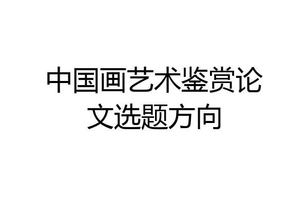 中国画艺术鉴赏论文选题方向