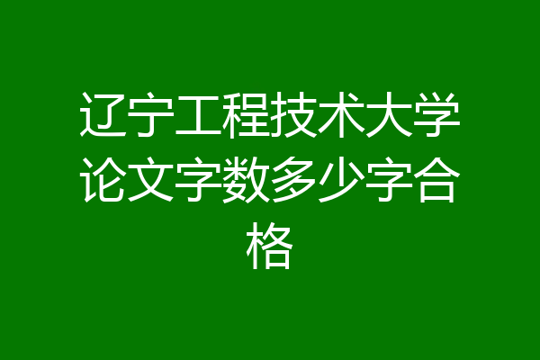 辽宁工程技术大学论文字数多少字合格