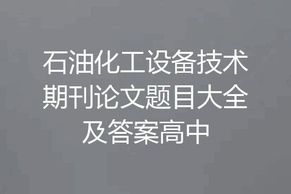 石油化工设备技术期刊论文题目大全及答案高中