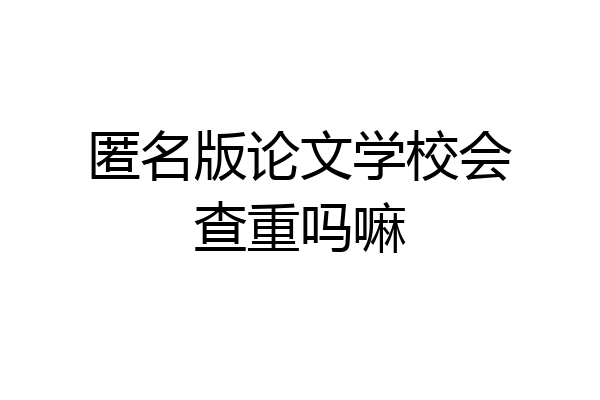 匿名版论文学校会查重吗嘛