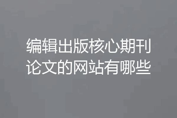 编辑出版核心期刊论文的网站有哪些