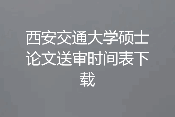 西安交通大学硕士论文送审时间表下载