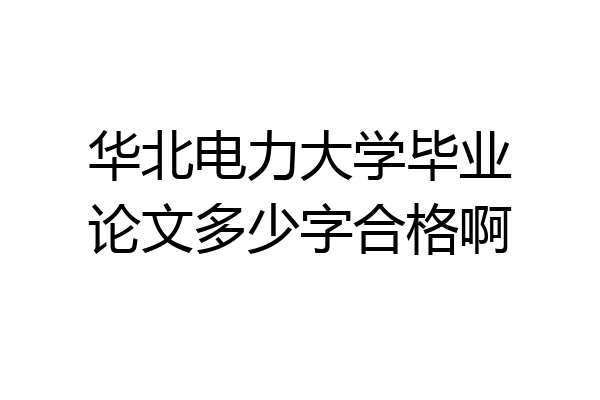 华北电力大学毕业论文多少字合格啊