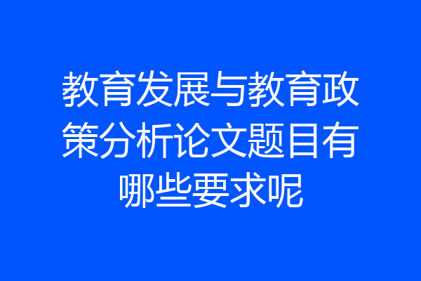 教育发展与教育政策分析论文题目有哪些要求呢