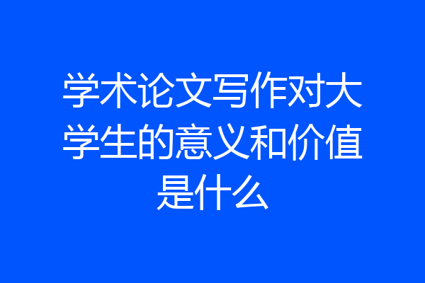 学术论文写作对大学生的意义和价值是什么