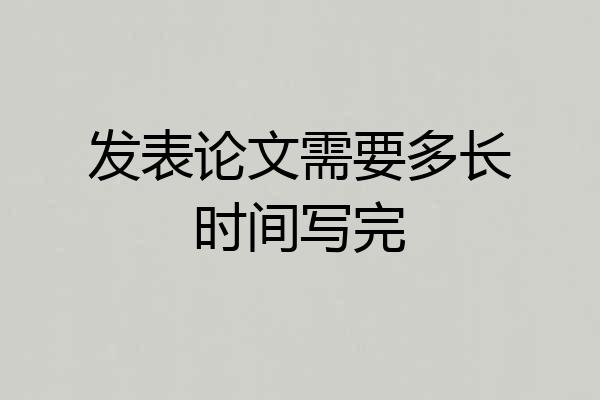 发表论文需要多长时间写完