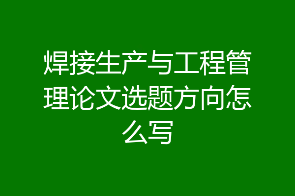 焊接生产与工程管理论文选题方向怎么写