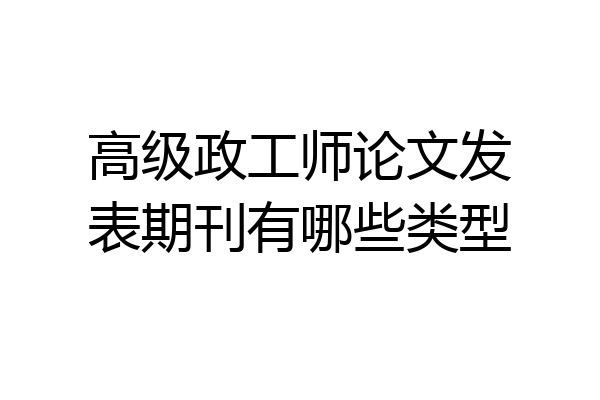 高级政工师论文发表期刊有哪些类型