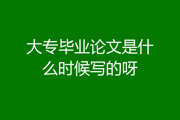 大专毕业论文是什么时候写的呀