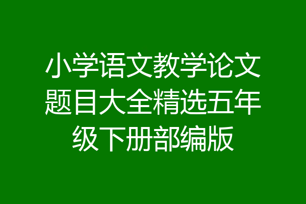小学语文教学论文题目大全精选五年级下册部编版