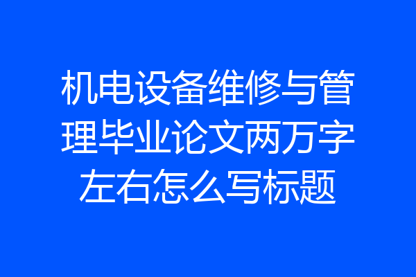 机电设备维修与管理毕业论文两万字左右怎么写标题