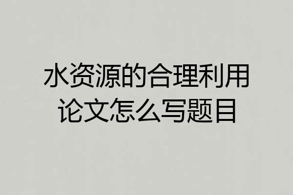 水资源的合理利用论文怎么写题目