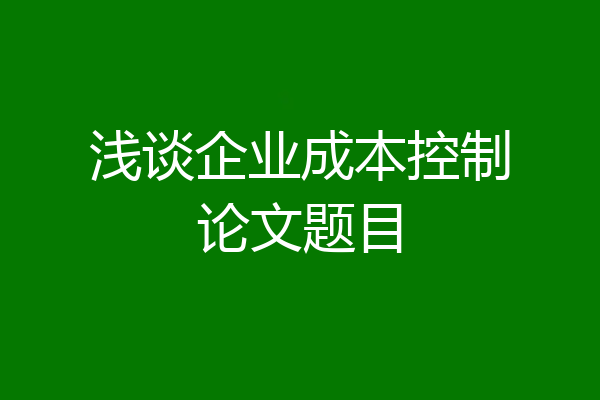 浅谈企业成本控制论文题目