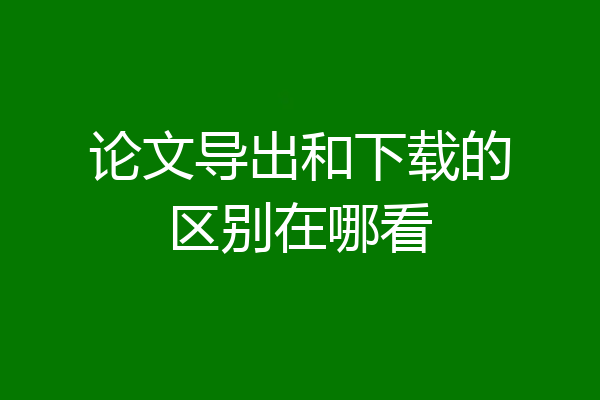 论文导出和下载的区别在哪看