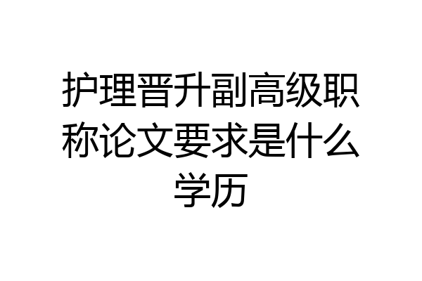 护理晋升副高级职称论文要求是什么学历