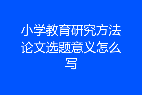 小学教育研究方法论文选题意义怎么写