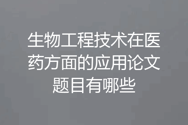 生物工程技术在医药方面的应用论文题目有哪些