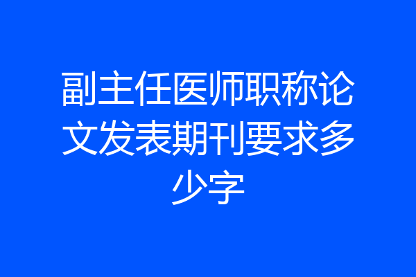 副主任医师职称论文发表期刊要求多少字