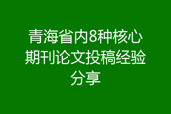 青海省内8种核心期刊论文投稿经验分享