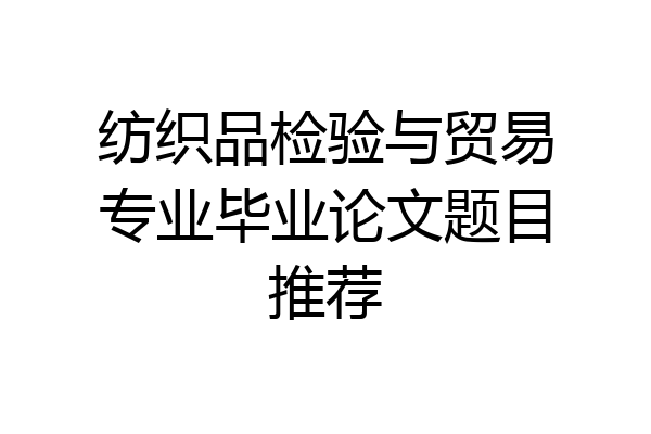 纺织品检验与贸易专业毕业论文题目推荐
