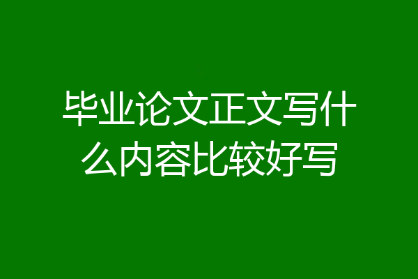 毕业论文正文写什么内容比较好写