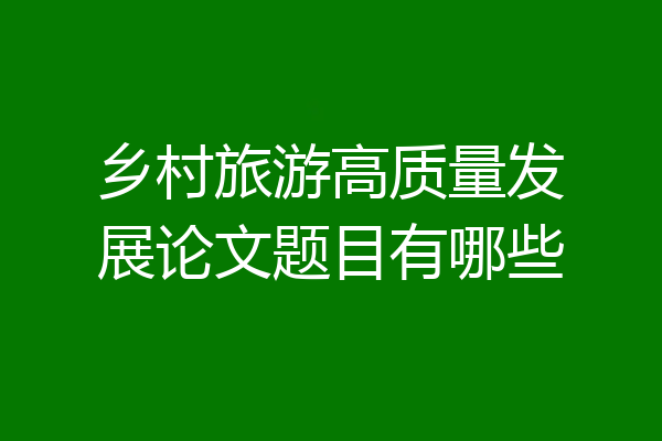 乡村旅游高质量发展论文题目有哪些