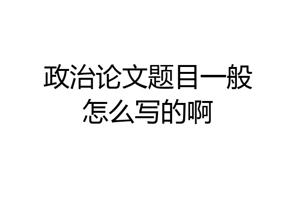政治论文题目一般怎么写的啊
