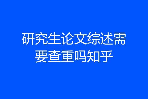 研究生论文综述需要查重吗知乎