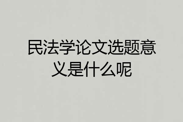 民法学论文选题意义是什么呢