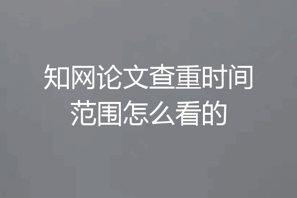 知网论文查重时间范围怎么看的