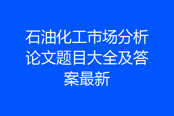 石油化工市场分析论文题目大全及答案最新