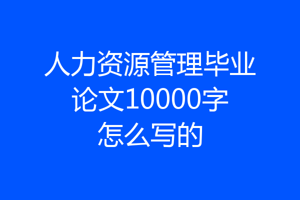 人力资源管理毕业论文10000字怎么写的