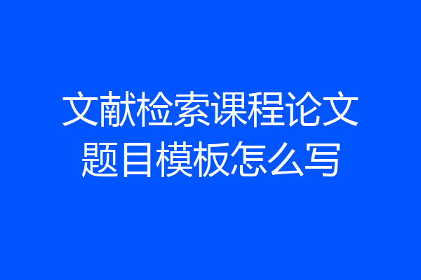 文献检索课程论文题目模板怎么写
