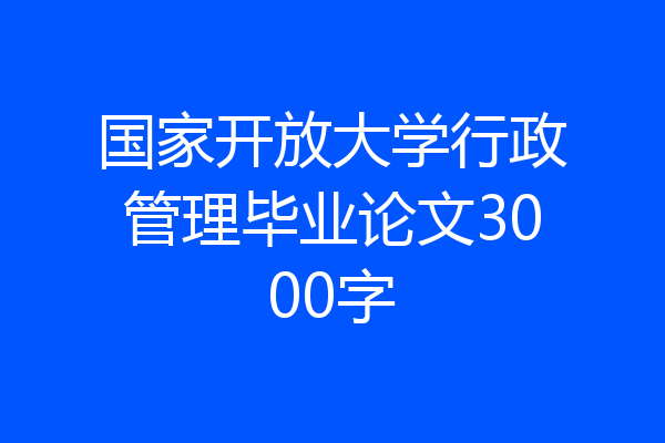 国家开放大学行政管理毕业论文3000字