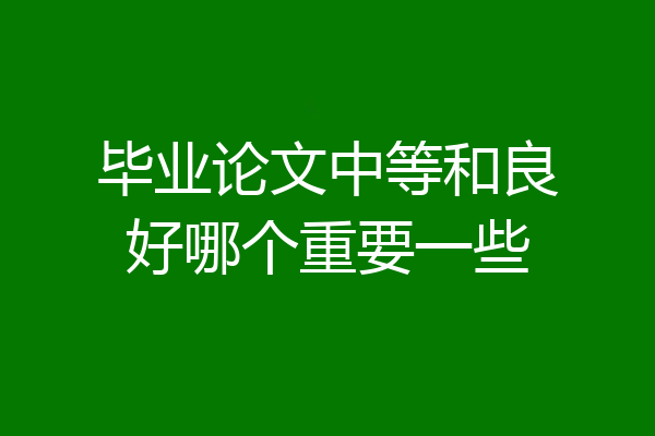毕业论文中等和良好哪个重要一些