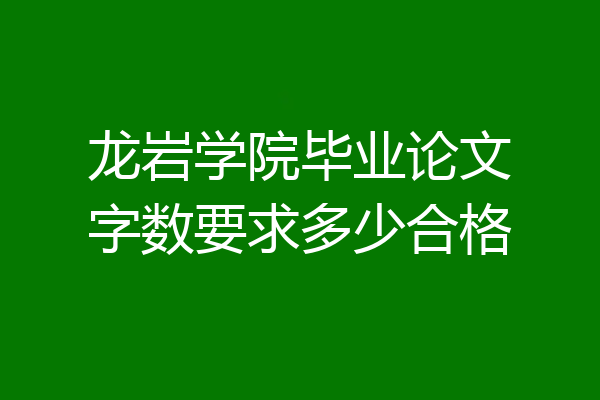 龙岩学院毕业论文字数要求多少合格