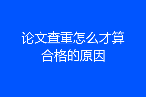 论文查重怎么才算合格的原因