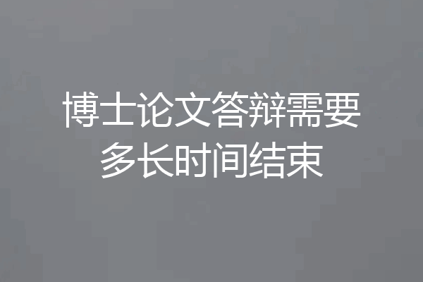 博士论文答辩需要多长时间结束