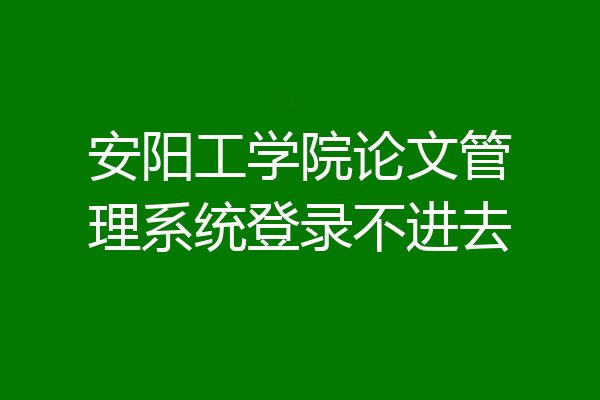 安阳工学院论文管理系统登录不进去