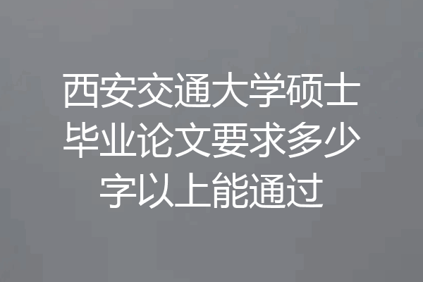 西安交通大学硕士毕业论文要求多少字以上能通过