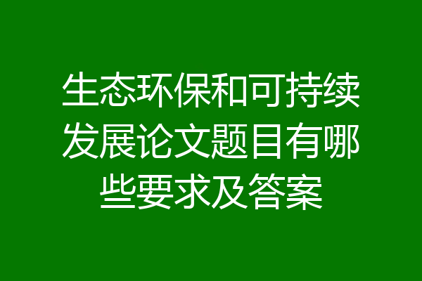 生态环保和可持续发展论文题目有哪些要求及答案