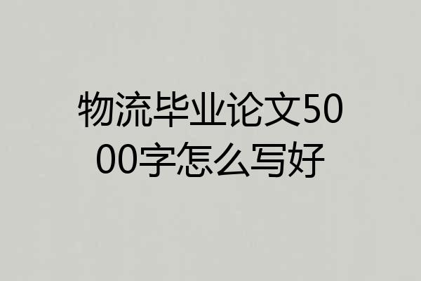 物流毕业论文5000字怎么写好
