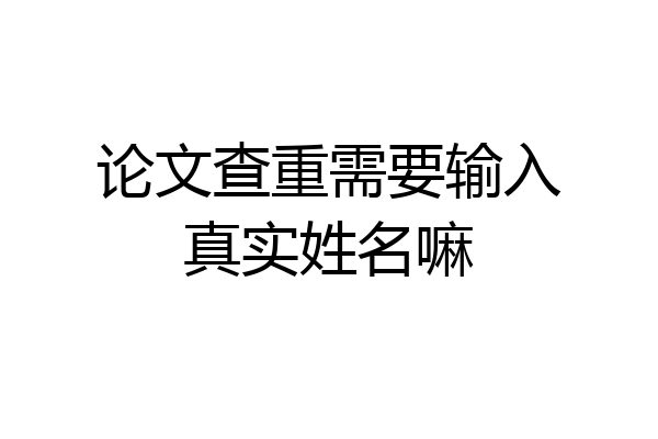 论文查重需要输入真实姓名嘛